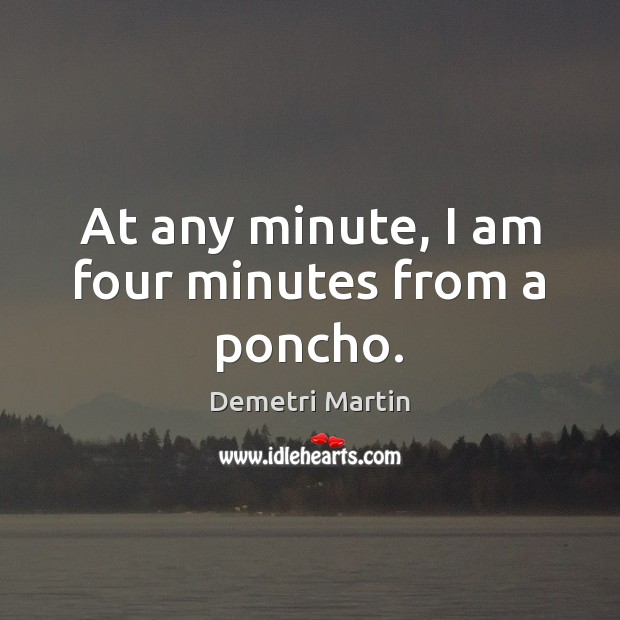 At any minute, I am four minutes from a poncho. Demetri Martin Picture Quote