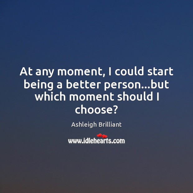 At any moment, I could start being a better person…but which moment should I choose? Ashleigh Brilliant Picture Quote