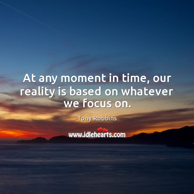 At any moment in time, our reality is based on whatever we focus on. Tony Robbins Picture Quote