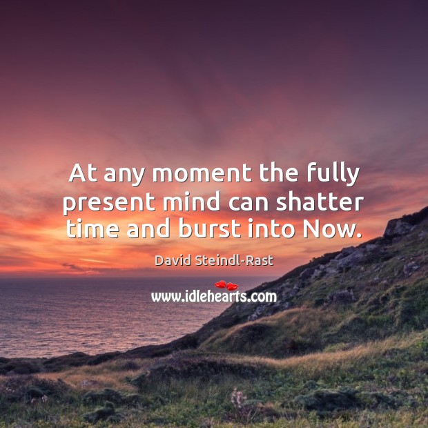 At any moment the fully present mind can shatter time and burst into Now. David Steindl-Rast Picture Quote
