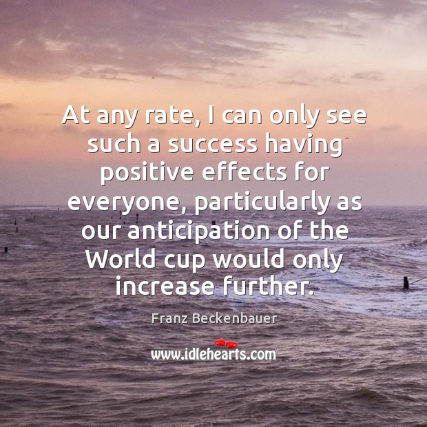 At any rate, I can only see such a success having positive effects for everyone, particularly Franz Beckenbauer Picture Quote
