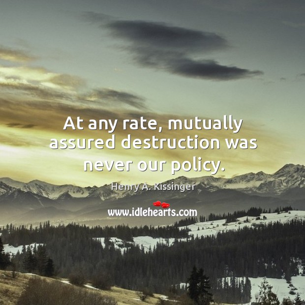 At any rate, mutually assured destruction was never our policy. Henry A. Kissinger Picture Quote