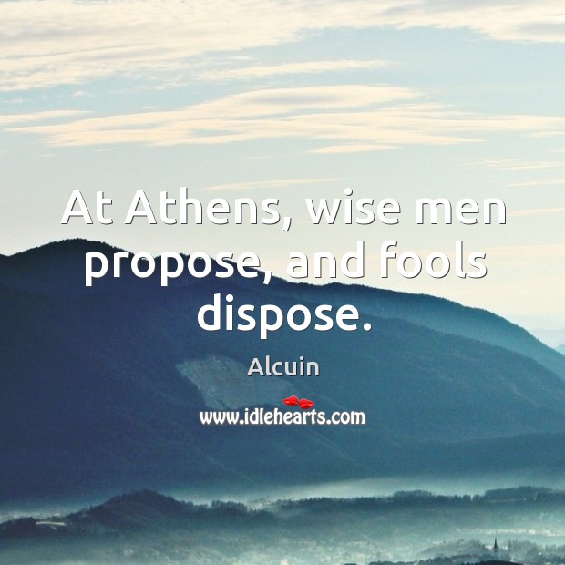 At athens, wise men propose, and fools dispose. Alcuin Picture Quote