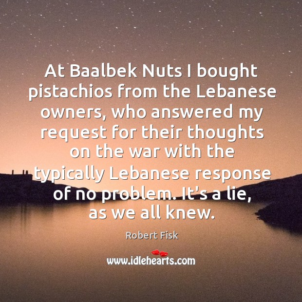 At Baalbek Nuts I bought pistachios from the Lebanese owners, who answered Robert Fisk Picture Quote
