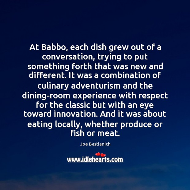At Babbo, each dish grew out of a conversation, trying to put Joe Bastianich Picture Quote