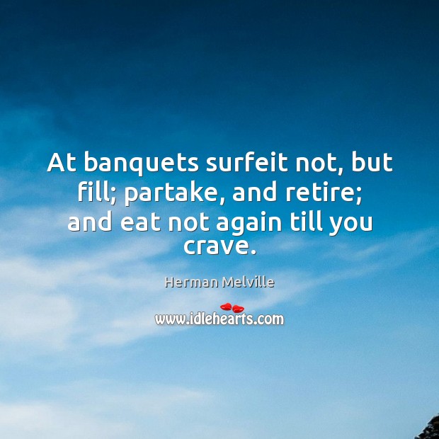At banquets surfeit not, but fill; partake, and retire; and eat not again till you crave. Herman Melville Picture Quote