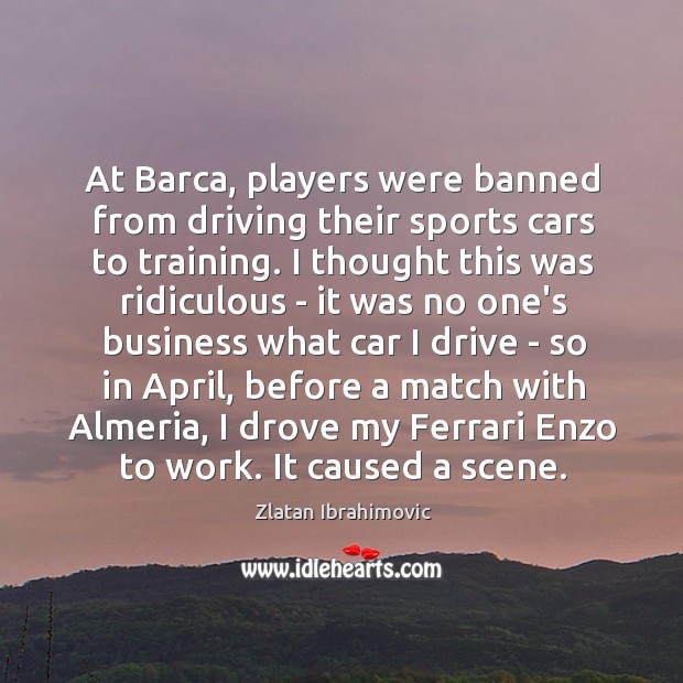 At Barca, players were banned from driving their sports cars to training. Zlatan Ibrahimovic Picture Quote