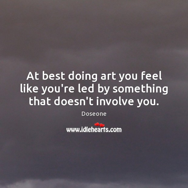 At best doing art you feel like you’re led by something that doesn’t involve you. Doseone Picture Quote