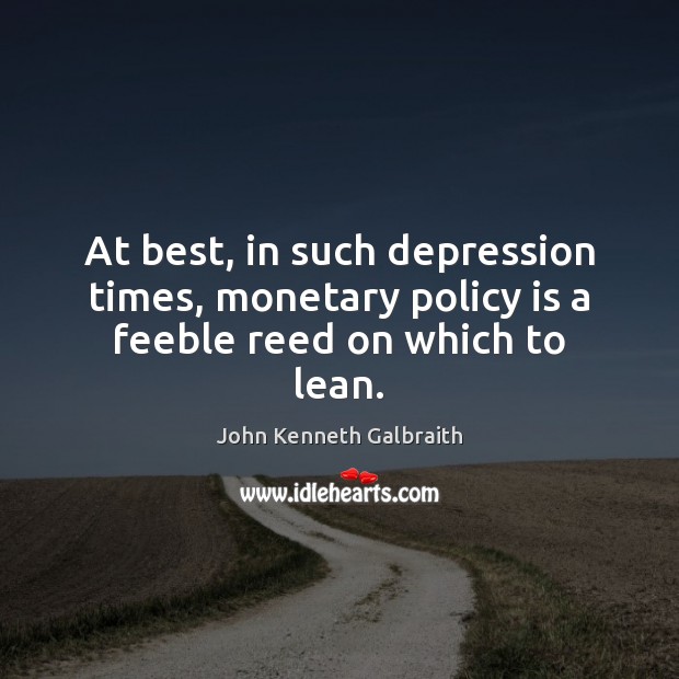 At best, in such depression times, monetary policy is a feeble reed on which to lean. John Kenneth Galbraith Picture Quote