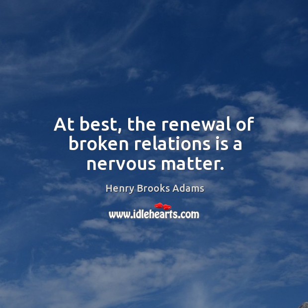 At best, the renewal of broken relations is a nervous matter. Henry Brooks Adams Picture Quote