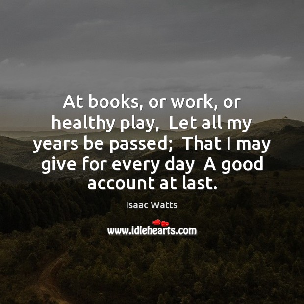 At books, or work, or healthy play,  Let all my years be Image