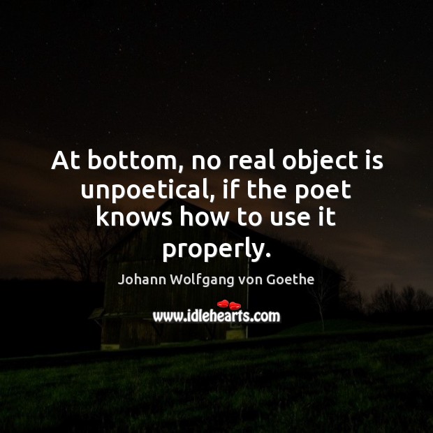 At bottom, no real object is unpoetical, if the poet knows how to use it properly. Johann Wolfgang von Goethe Picture Quote