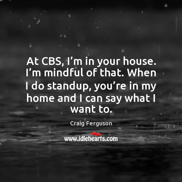 At CBS, I’m in your house. I’m mindful of that. Craig Ferguson Picture Quote