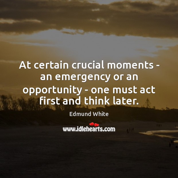 At certain crucial moments – an emergency or an opportunity – one Edmund White Picture Quote