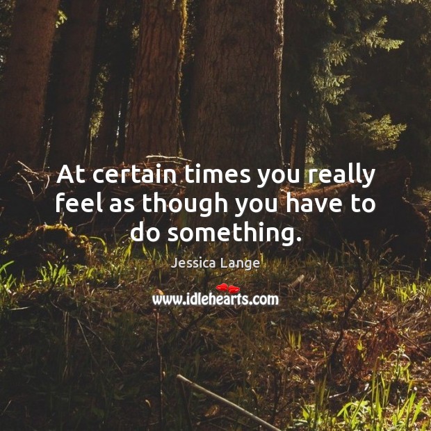 At certain times you really feel as though you have to do something. Jessica Lange Picture Quote