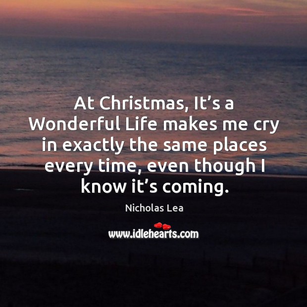 At christmas, it’s a wonderful life makes me cry in exactly the same places every time, even though I know it’s coming. Nicholas Lea Picture Quote