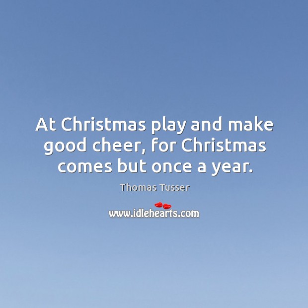 At christmas play and make good cheer, for christmas comes but once a year. Thomas Tusser Picture Quote