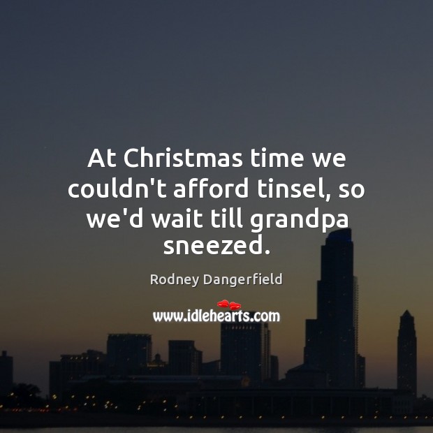 At Christmas time we couldn’t afford tinsel, so we’d wait till grandpa sneezed. Image
