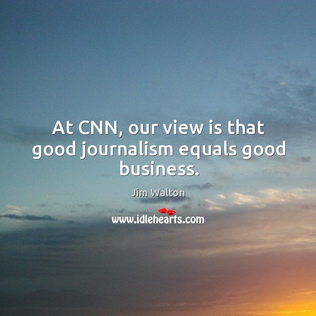 At cnn, our view is that good journalism equals good business. Jim Walton Picture Quote