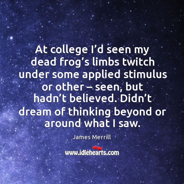 At college I’d seen my dead frog’s limbs twitch under some applied stimulus or other James Merrill Picture Quote