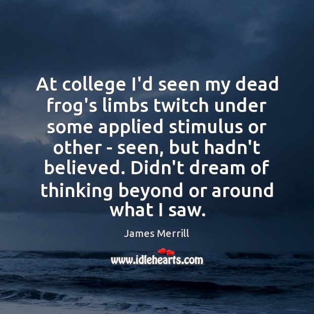 At college I’d seen my dead frog’s limbs twitch under some applied James Merrill Picture Quote
