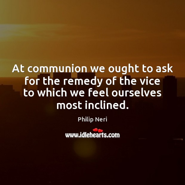 At communion we ought to ask for the remedy of the vice Philip Neri Picture Quote