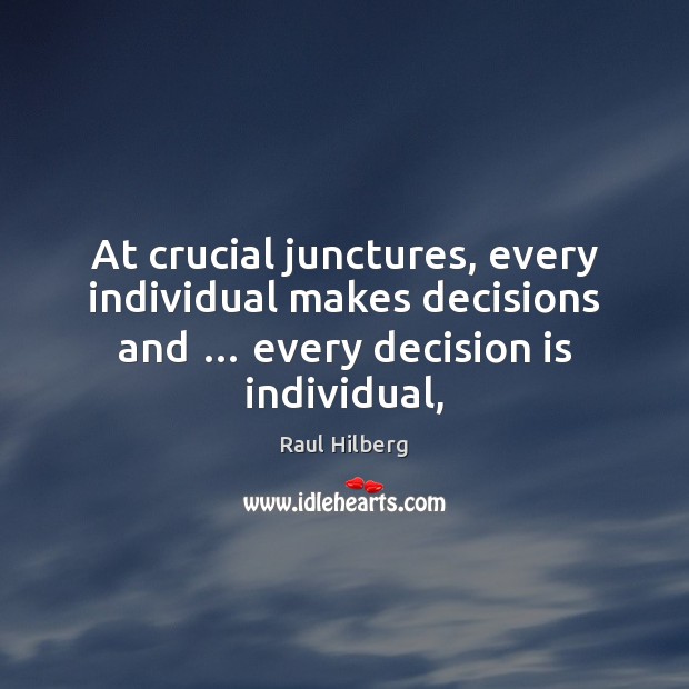 At crucial junctures, every individual makes decisions and … every decision is individual, Raul Hilberg Picture Quote