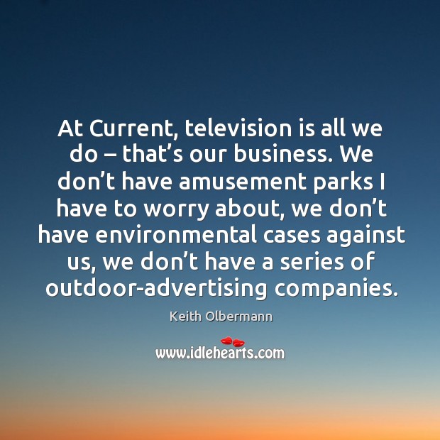 At current, television is all we do – that’s our business. We don’t have amusement parks Keith Olbermann Picture Quote