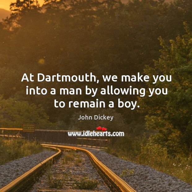 At Dartmouth, we make you into a man by allowing you to remain a boy. John Dickey Picture Quote