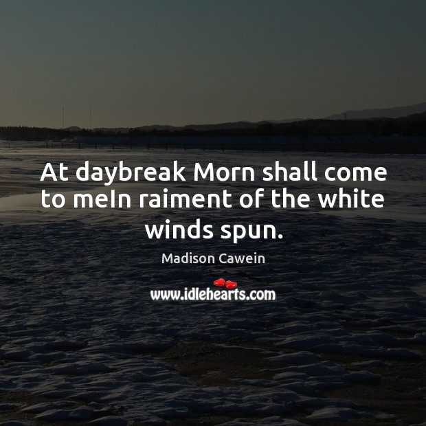 At daybreak Morn shall come to meIn raiment of the white winds spun. Madison Cawein Picture Quote