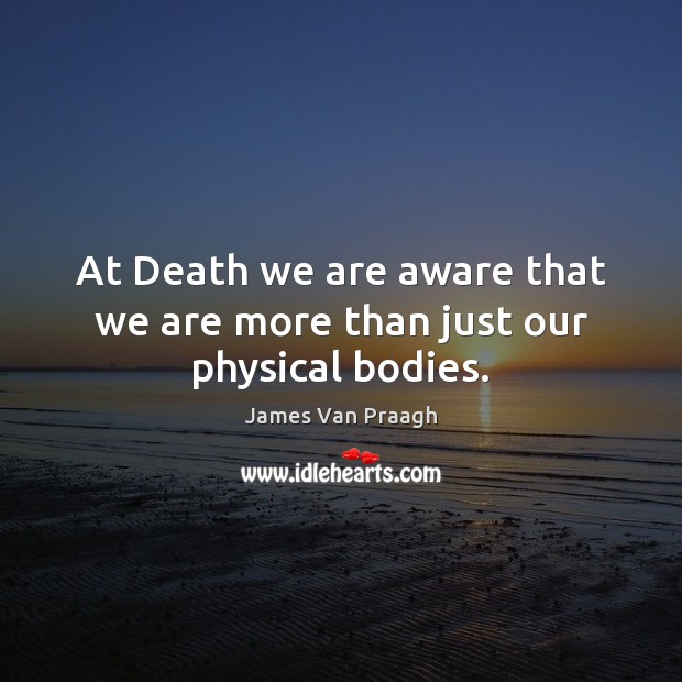 At Death we are aware that we are more than just our physical bodies. James Van Praagh Picture Quote
