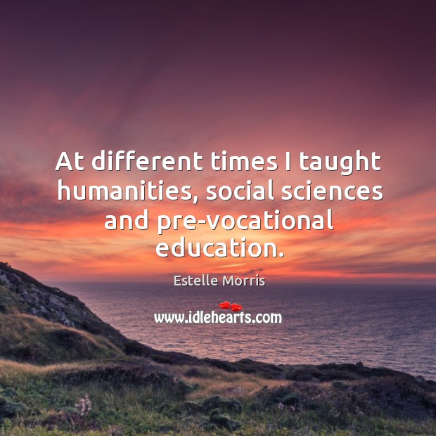 At different times I taught humanities, social sciences and pre-vocational education. Estelle Morris Picture Quote