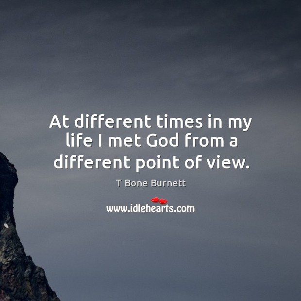 At different times in my life I met God from a different point of view. T Bone Burnett Picture Quote