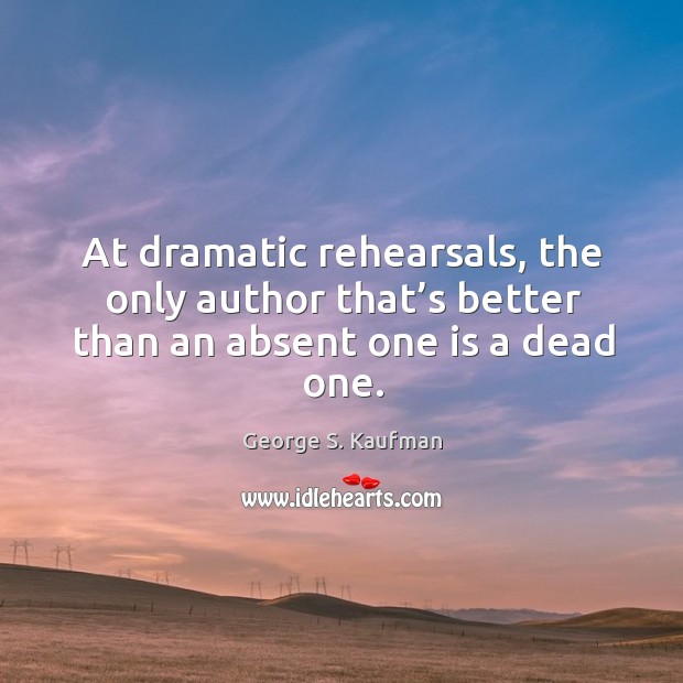 At dramatic rehearsals, the only author that’s better than an absent one is a dead one. George S. Kaufman Picture Quote