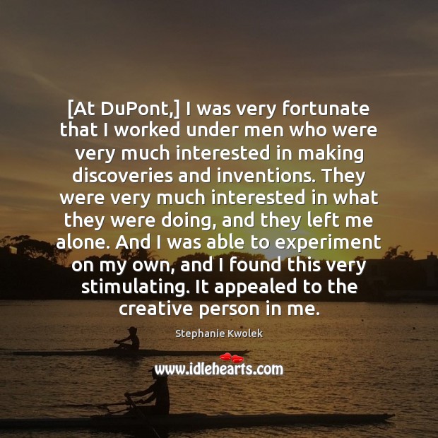 [At DuPont,] I was very fortunate that I worked under men who Stephanie Kwolek Picture Quote
