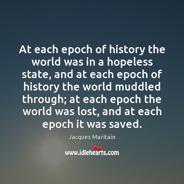 At each epoch of history the world was in a hopeless state, Jacques Maritain Picture Quote