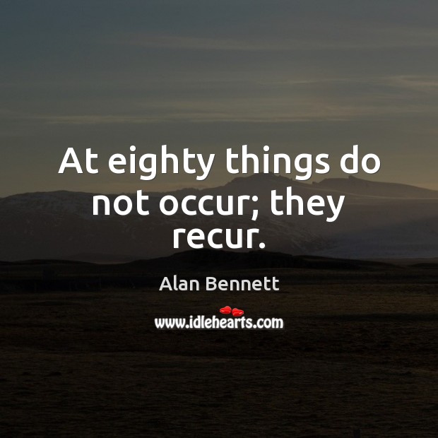 At eighty things do not occur; they recur. Alan Bennett Picture Quote