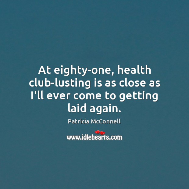 At eighty-one, health club-lusting is as close as I’ll ever come to getting laid again. Image