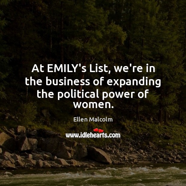 At EMILY’s List, we’re in the business of expanding the political power of women. Ellen Malcolm Picture Quote