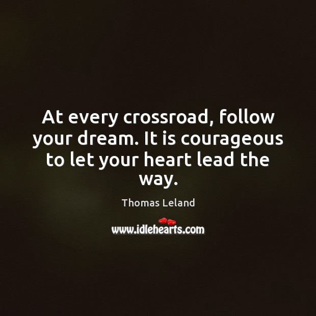 At every crossroad, follow your dream. It is courageous to let your heart lead the way. Thomas Leland Picture Quote
