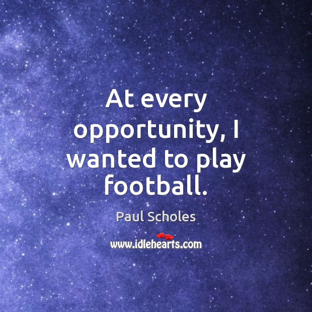 At every opportunity, I wanted to play football. Paul Scholes Picture Quote