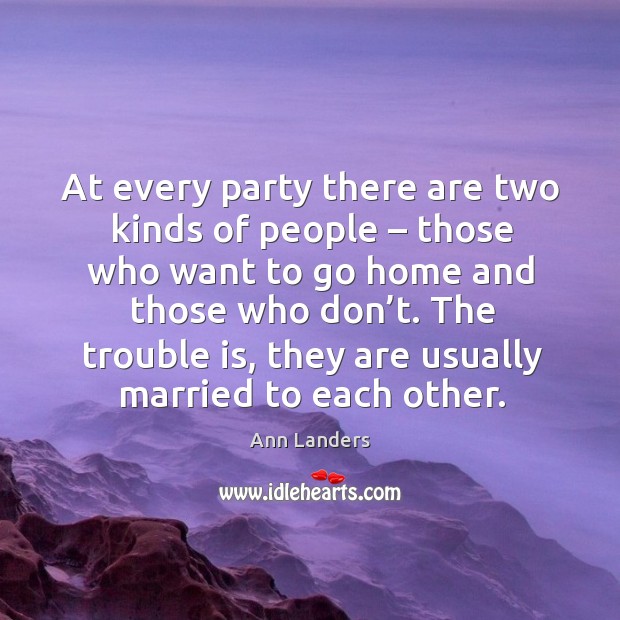 At every party there are two kinds of people – those who want to go home and those who don’t. Ann Landers Picture Quote