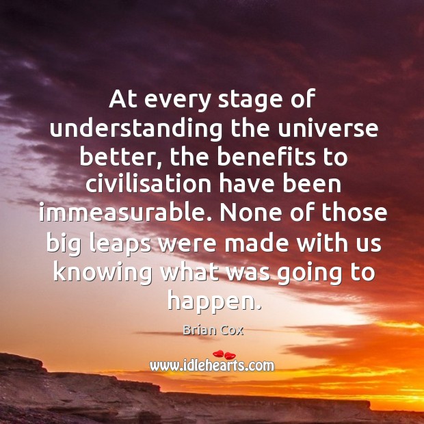 At every stage of understanding the universe better, the benefits to civilisation Brian Cox Picture Quote