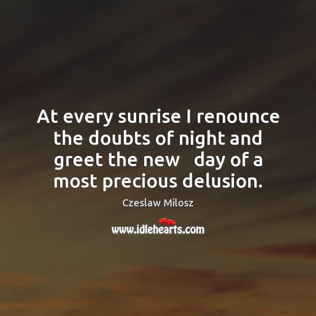 At every sunrise I renounce the doubts of night and greet the Czeslaw Milosz Picture Quote