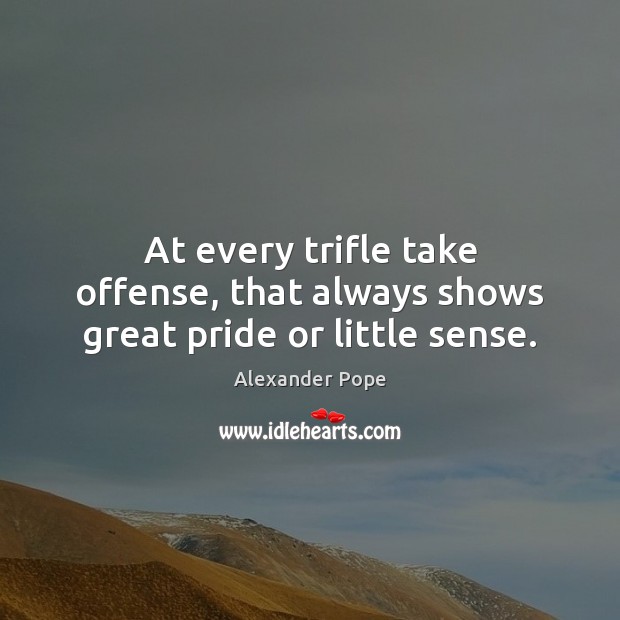 At every trifle take offense, that always shows great pride or little sense. Alexander Pope Picture Quote