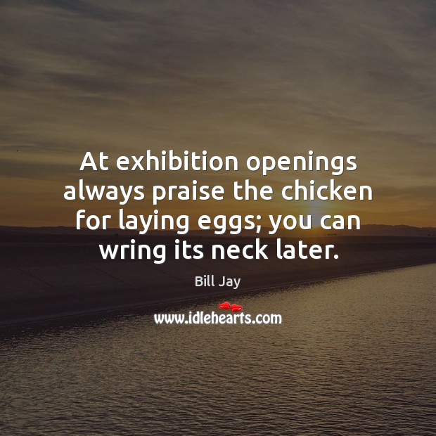 At exhibition openings always praise the chicken for laying eggs; you can Bill Jay Picture Quote