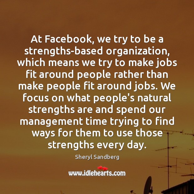 At Facebook, we try to be a strengths-based organization, which means we Sheryl Sandberg Picture Quote