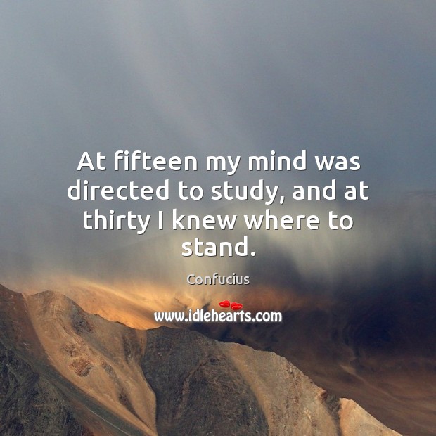 At fifteen my mind was directed to study, and at thirty I knew where to stand. Confucius Picture Quote