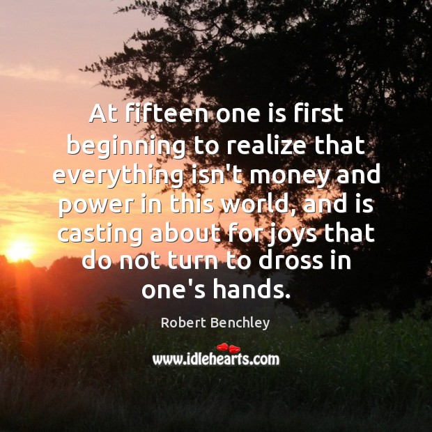 At fifteen one is first beginning to realize that everything isn’t money Robert Benchley Picture Quote