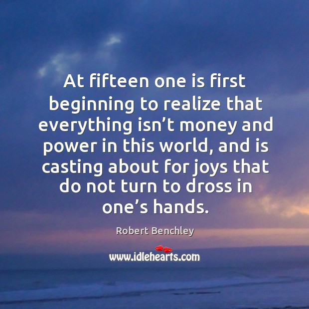 At fifteen one is first beginning to realize that everything isn’t money and power in this world Robert Benchley Picture Quote